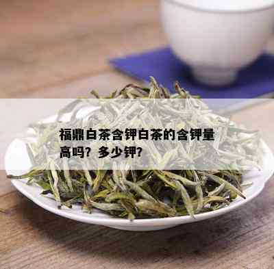 福鼎白茶含钾白茶的含钾量高吗？多少钾？