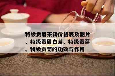 特级贡眉茶饼价格表及图片、特级贡眉白茶、特级贡芽、特级贡菊的功效与作用