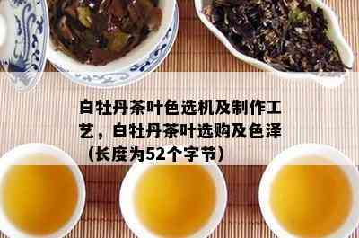 白牡丹茶叶色选机及制作工艺，白牡丹茶叶选购及色泽（长度为52个字节）