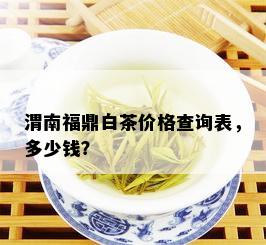 渭南福鼎白茶价格查询表，多少钱？