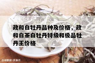 政和白牡丹品种及价格，政和白茶白牡丹特级和极品牡丹王价格