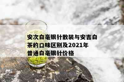 安次白毫银针散装与安吉白茶的口味区别及2021年普通白毫银针价格