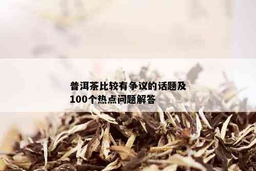 普洱茶比较有争议的话题及100个热点问题解答