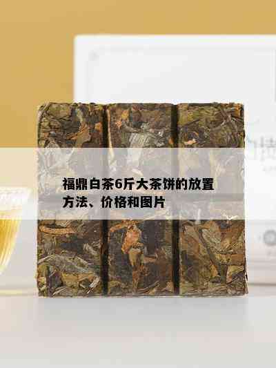 福鼎白茶6斤大茶饼的放置方法、价格和图片