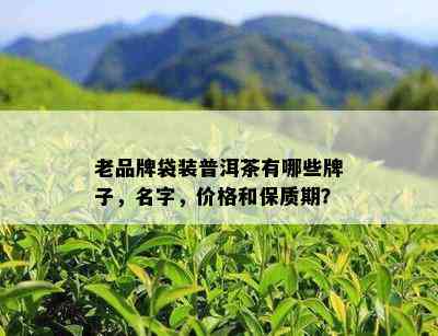 老品牌袋装普洱茶有哪些牌子，名字，价格和保质期？