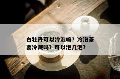 白牡丹可以冷泡嘛？冷泡茶要冷藏吗？可以泡几泡？