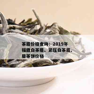 茶眉价格查询：2019年福鼎白茶眉、紧压白茶眉、眉茶饼价格