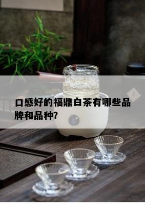 口感好的福鼎白茶有哪些品牌和品种？