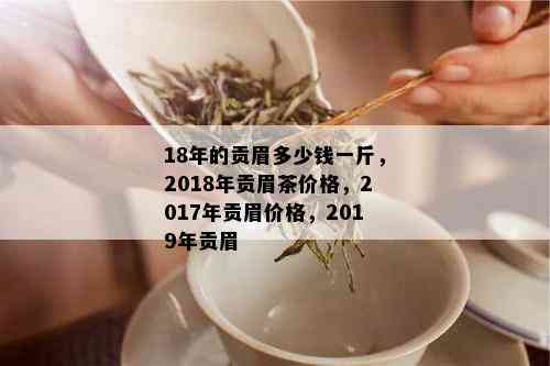 18年的贡眉多少钱一斤，2018年贡眉茶价格，2017年贡眉价格，2019年贡眉