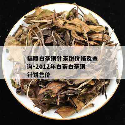 福鼎白毫银针茶饼价格及查询-2012年白茶白毫银针饼售价