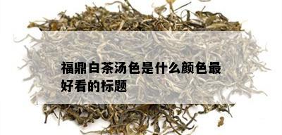 福鼎白茶汤色是什么颜色更好看的标题