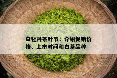 白牡丹茶叶节：介绍促销价格、上市时间和白茶品种