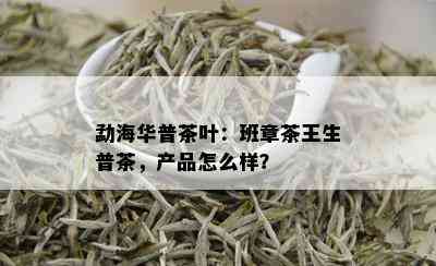 勐海华普茶叶：班章茶王生普茶，产品怎么样？