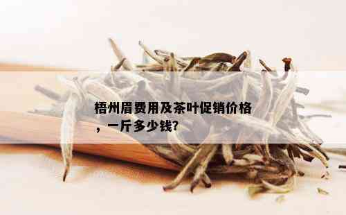 梧州眉费用及茶叶促销价格，一斤多少钱？