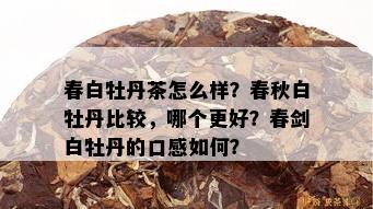 春白牡丹茶怎么样？春秋白牡丹比较，哪个更好？春剑白牡丹的口感如何？