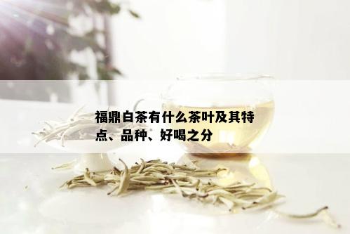 福鼎白茶有什么茶叶及其特点、品种、好喝之分