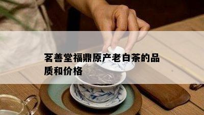 茗善堂福鼎原产老白茶的品质和价格