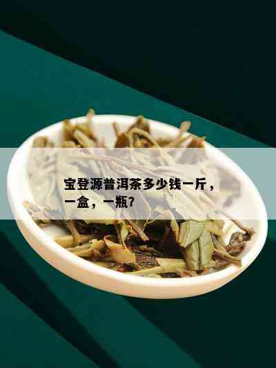 宝登源普洱茶多少钱一斤，一盒，一瓶？