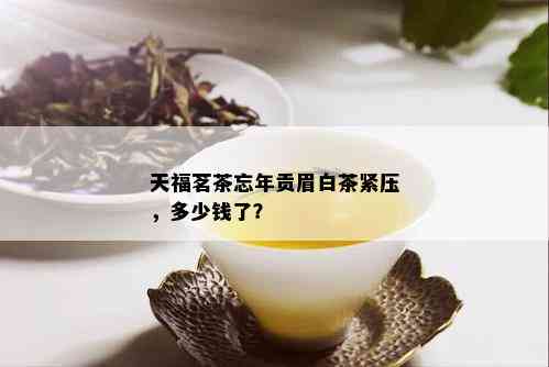 天福茗茶忘年贡眉白茶紧压，多少钱了？