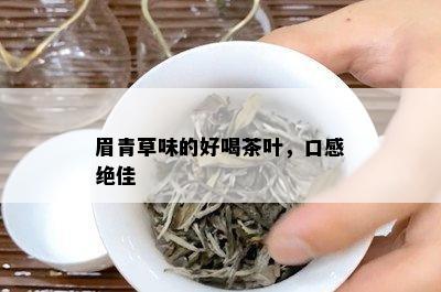 眉青草味的好喝茶叶，口感绝佳