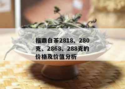 福鼎白茶2818、280克、2868、288克的价格及价值分析