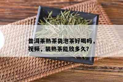 普洱茶熟茶袋泡茶好喝吗，视频，装熟茶能放多久？