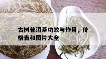 古树普洱茶功效与作用，价格表和图片大全