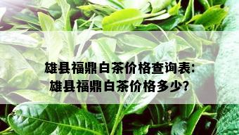 雄县福鼎白茶价格查询表: 雄县福鼎白茶价格多少？