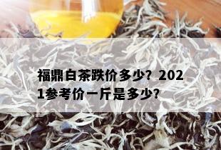 福鼎白茶跌价多少？2021参考价一斤是多少？