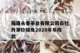 福建永香茶业有限公司白牡丹茶价格及2020年年陈款