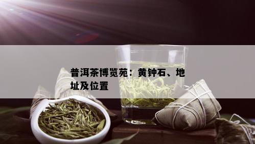 普洱茶博览苑：黄钟石、地址及位置