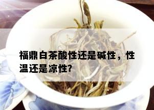 福鼎白茶酸性还是碱性，性温还是凉性？