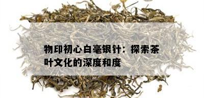 物印初心白毫银针：探索茶叶文化的深度和度