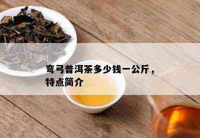 弯弓普洱茶多少钱一公斤，特点简介