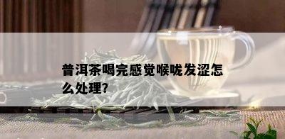 普洱茶喝完感觉喉咙发涩怎么处理？