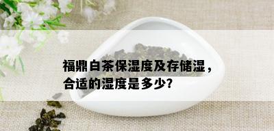 福鼎白茶保湿度及存储湿，合适的湿度是多少？