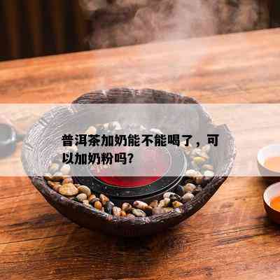 普洱茶加奶能不能喝了，可以加奶粉吗？