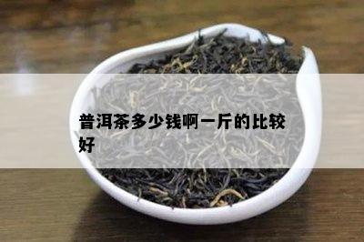 普洱茶多少钱啊一斤的比较好