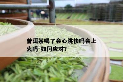 普洱茶喝了会心跳快吗会上火吗-如何应对？