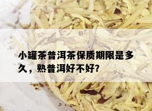 小罐茶普洱茶保质期限是多久，熟普洱好不好？