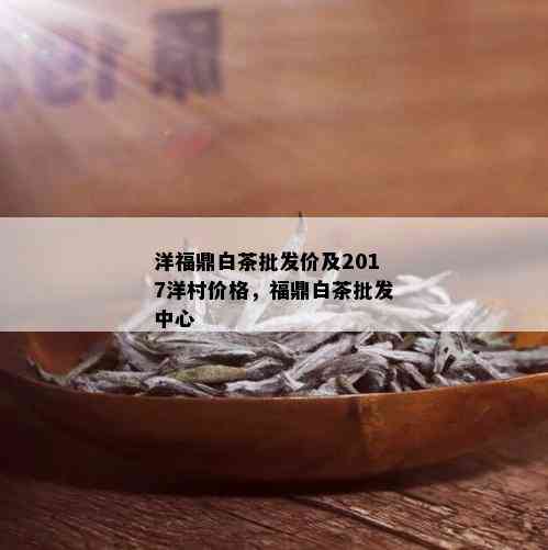 洋福鼎白茶批发价及2017洋村价格，福鼎白茶批发中心