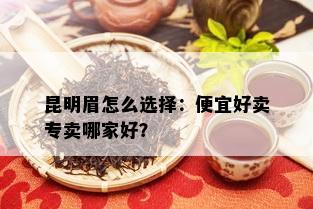 昆明眉怎么选择：便宜好卖专卖哪家好？