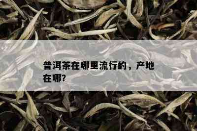 普洱茶在哪里流行的，产地在哪？