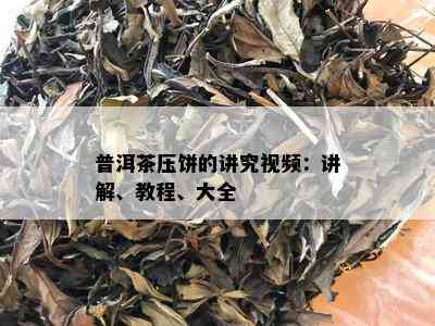 普洱茶压饼的讲究视频：讲解、教程、大全