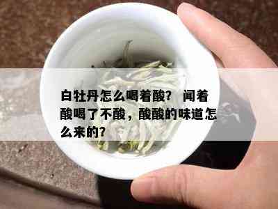 白牡丹怎么喝着酸？ 闻着酸喝了不酸，酸酸的味道怎么来的？