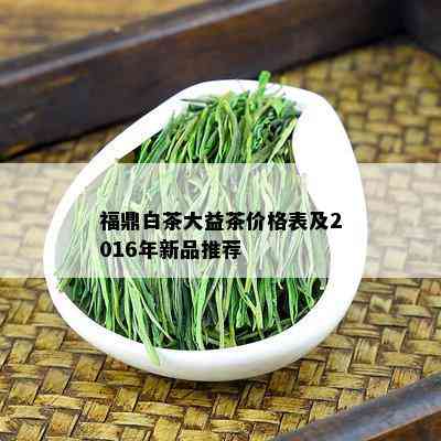 福鼎白茶大益茶价格表及2016年新品推荐