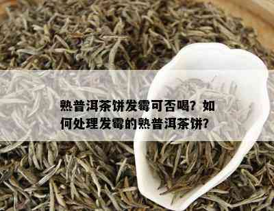 熟普洱茶饼发霉可否喝？如何处理发霉的熟普洱茶饼？