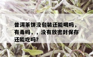 普洱茶饼没包装还能喝吗，有吗，，没有放密封保存还能吃吗？