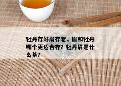 牡丹存好眉存老，眉和牡丹哪个更适合存？牡丹眉是什么茶？