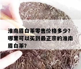 淮南眉白茶零售价格多少？哪里可以买到最正宗的淮南眉白茶？